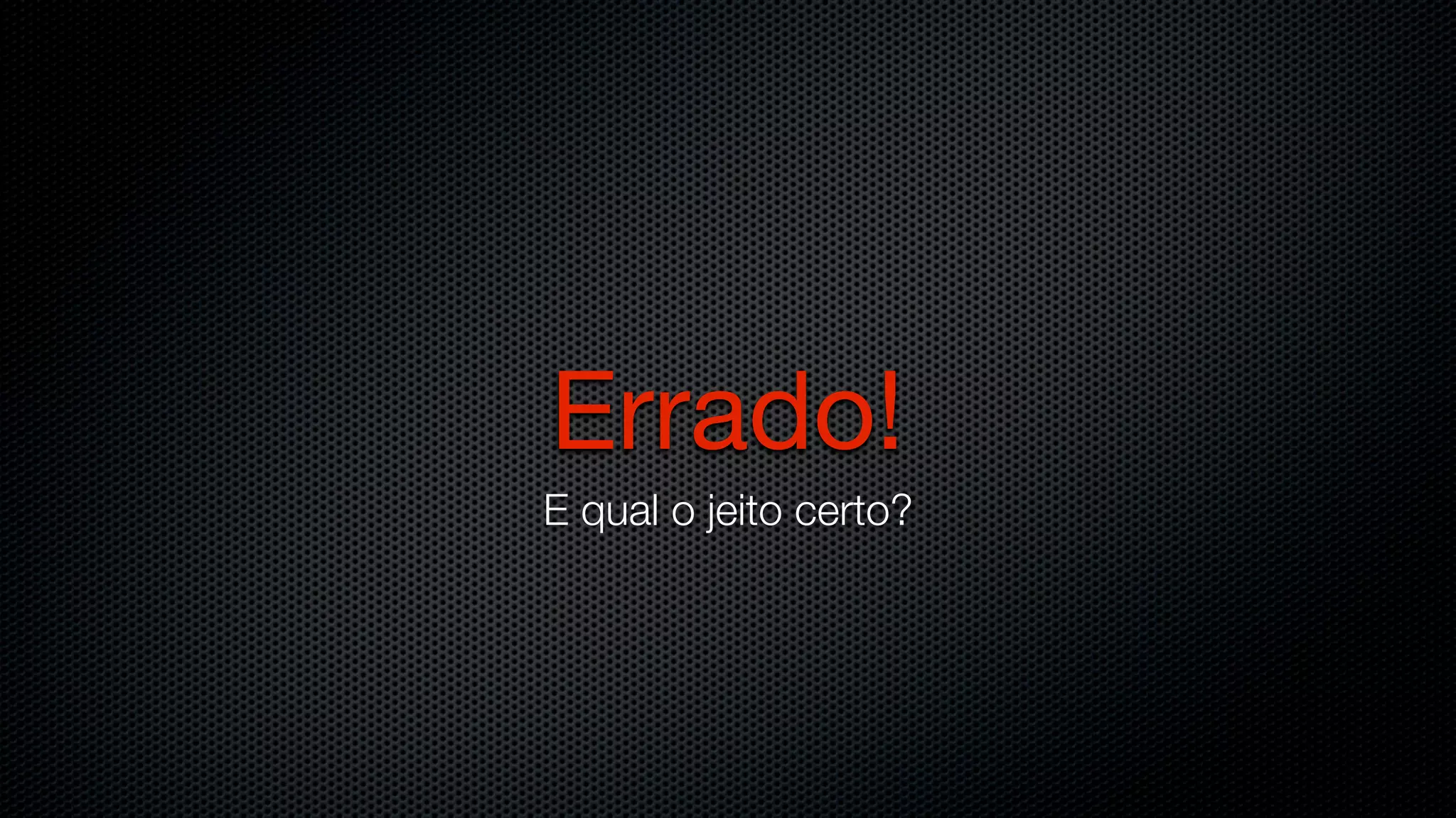 Errado!
E qual o jeito certo?
 