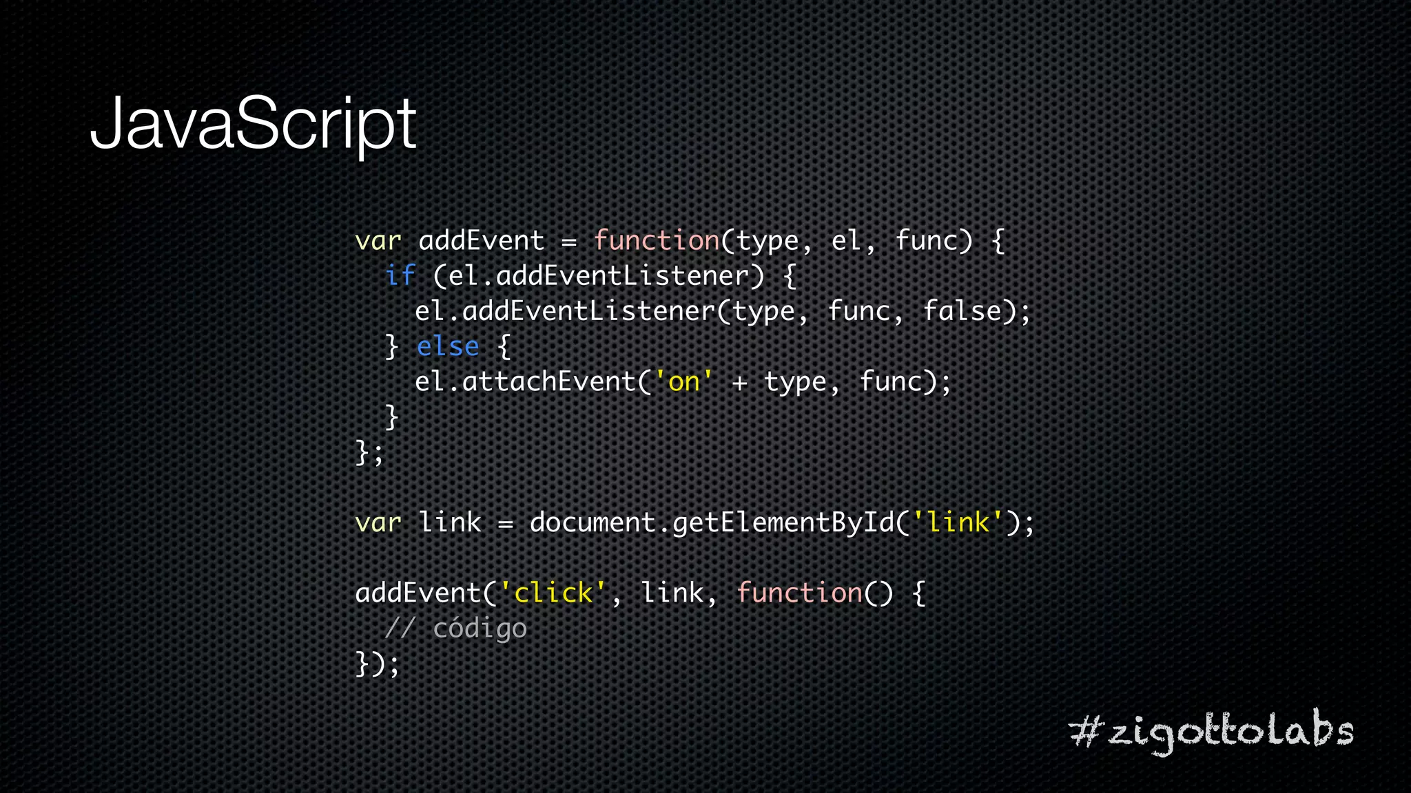 JavaScript
        var addEvent = function(type, el, func) {
          if (el.addEventListener) {
            el.addEventListener(type, func, false);
          } else {
            el.attachEvent('on' + type, func);
          }
        };

        var link = document.getElementById('link');

        addEvent('click', link, function() {
          // código
        });

                                                      #zigottolabs
 