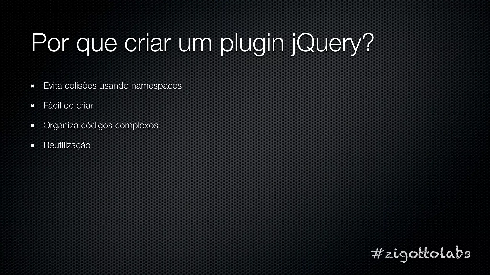 Por que criar um plugin jQuery?
 Evita colisões usando namespaces

 Fácil de criar

 Organiza códigos complexos

 Reutilização




                                    #zigottolabs
 