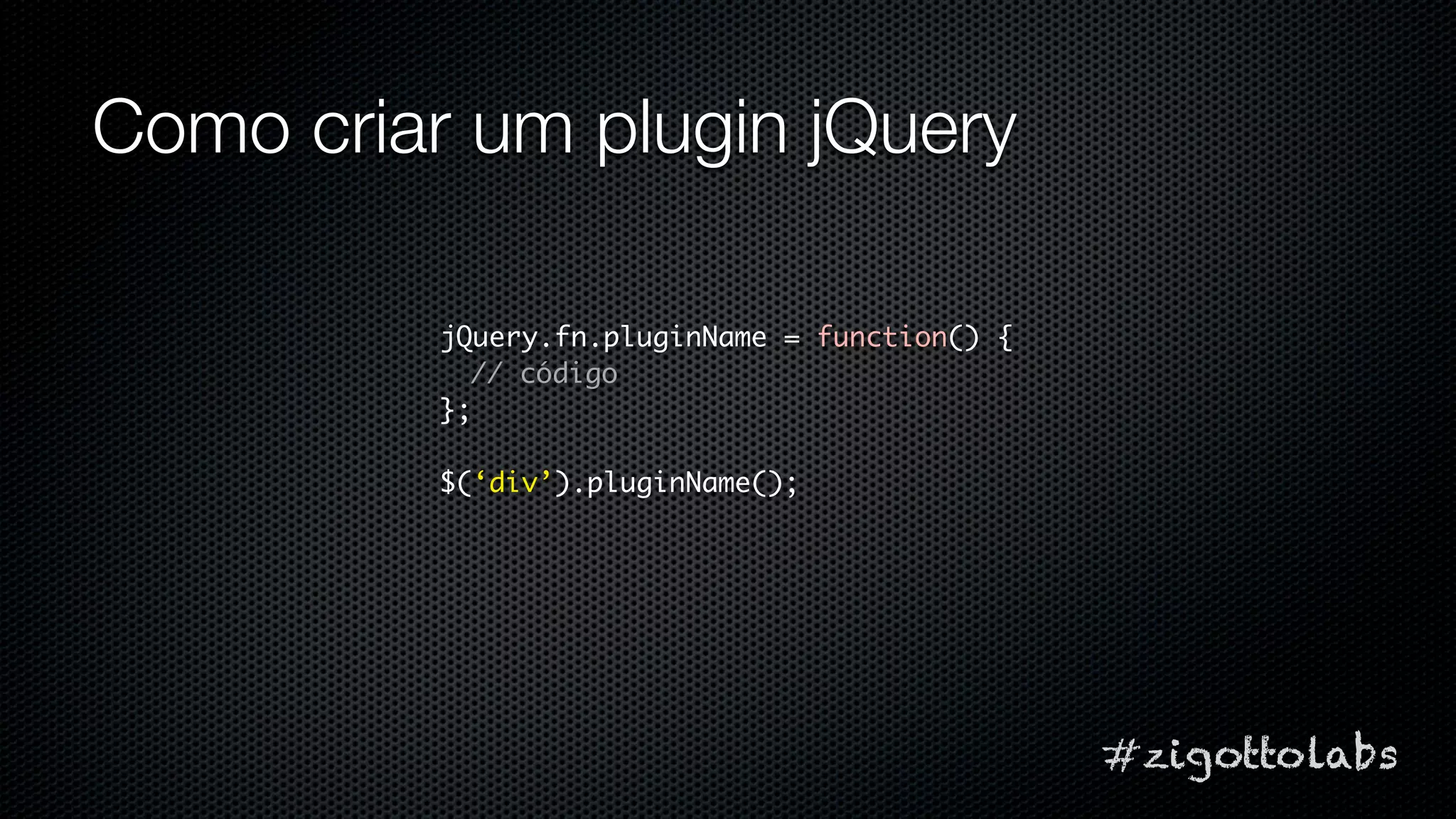 Como criar um plugin jQuery

          jQuery.fn.pluginName = function() {
            // código
          };

          $(‘div’).pluginName();




                                                #zigottolabs
 