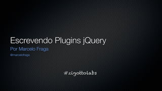 Escrevendo Plugins jQuery
Por Marcelo Fraga
@marcelofraga




                    #zigottolabs
 