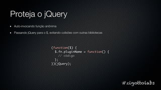 Proteja o jQuery
 Auto-invocando função anônima

 Passando jQuery para o $, evitando colisões com outras bibliotecas




 ...