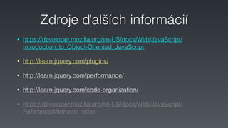 Zdroje ďalších informácií
• https://developer.mozilla.org/en-US/docs/Web/JavaScript/
Introduction_to_Object-Oriented_JavaScript
• http://learn.jquery.com/plugins/
• http://learn.jquery.com/performance/
• http://learn.jquery.com/code-organization/
• https://developer.mozilla.org/en-US/docs/Web/JavaScript/
Reference/Methods_Index
 