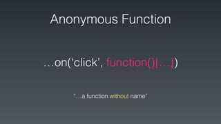 Anonymous Function
…on(‘click’, function(){…})
“…a function without name”
 