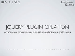 BEN ALMAN                                                                                  benalman.com
                                                                                              @cowboy




  JQUERY PLUGIN CREATION
 organization, generalization, miniﬁcation, optimization, gratiﬁcation




  'jquery plugin cre: organiz, generaliz, minific, optimiz, gratific'.replace( /([:,]|$)/g, 'ation$1' );
 