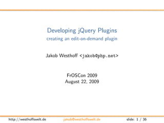 Developing jQuery Plugins
                         creating an edit-on-demand plugin


                     Jakob Westhoﬀ <jakob@php.net>



                                  FrOSCon 2009
                                 August 22, 2009




http://westhoﬀswelt.de          jakob@westhoﬀswelt.de        slide: 1 / 36
 