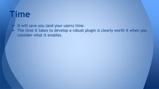 ➢ It will save you (and your users) time.
➢ The time it takes to develop a robust plugin is clearly worth it when you
consider what it enables.
Time
 