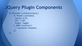 $( "#clickme" ).click(function() {
$( "#book" ).animate({
opacity: 0.25,
left: "+=50",
height: "toggle"
}, 5000, function() {
// Animation complete.
});
});
JQuery Plugin Components
 