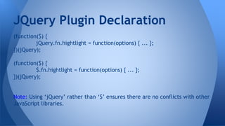(function($) {
jQuery.fn.hightlight = function(options) { ... };
})(jQuery);
(function($) {
$.fn.hightlight = function(options) { ... };
})(jQuery);
Note: Using ‘jQuery’ rather than ‘$’ ensures there are no conflicts with other
JavaScript libraries.
JQuery Plugin Declaration
 