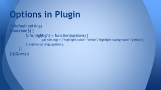 //default settings
(function($) {
$.fn.highlight = function(options) {
var settings = {‘highlight-color’:’white’,’highlight-background’:’yellow’};
$.extend(settings,options);
};
})(jQuery);
Options in Plugin
 