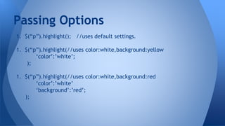 1. $(“p”).highlight(); //uses default settings.
1. $(“p”).highlight(//uses color:white,background:yellow
‘color’:’white’;
);
1. $(“p”).highlight(//uses color:white,background:red
‘color’:’white’
‘background’:’red’;
);
Passing Options
 