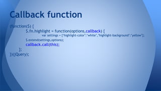 (function($) {
$.fn.highlight = function(options,callback) {
var settings = {‘highlight-color’:’white’,’highlight-background’:’yellow’};
$.extend(settings,options);
callback.call(this);
};
})(jQuery);
Callback function
 