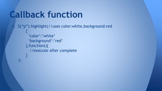 1. $(“p”).highlight(//uses color:white,background:red
{
‘color’:’white’
‘background’:’red’
},function(){
//execute after complete
}
);
Callback function
 