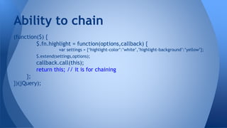 (function($) {
$.fn.highlight = function(options,callback) {
var settings = {‘highlight-color’:’white’,’highlight-background’:’yellow’};
$.extend(settings,options);
callback.call(this);
return this; // it is for chaining
};
})(jQuery);
Ability to chain
 