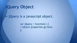 ➢jQuery is a javascript object.
var jQuery = function( ) {
//object properties go here.
};
JQuery Object
 