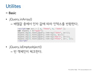 Utilites

- Basic

• jQuery.inArray()
– 배열값 중에서 인자 값에 따라 인덱스를 반환한다.

• jQuery.isEmptyobject()
– 빈 객체인지 체크한다.

하드코딩하는사람들 - 야쿠 (yakuyaku@gmail.com)

 