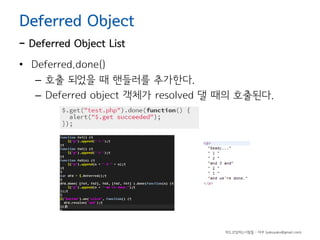 Deferred Object

- Deferred Object List

• Deferred.done()
– 호출 되었을 때 핸들러를 추가한다.
– Deferred object 객체가 resolved 댈 때의 호출된다.

하드코딩하는사람들 - 야쿠 (yakuyaku@gmail.com)

 