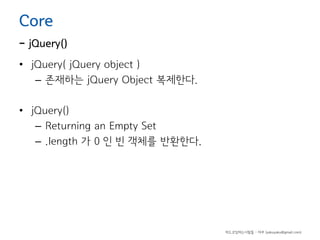 Core

- jQuery()
• jQuery( jQuery object )
– 존재하는 jQuery Object 복제한다.
• jQuery()
– Returning an Empty Set
– .length 가 0 인 빈 객체를 반환한다.

하드코딩하는사람들 - 야쿠 (yakuyaku@gmail.com)

 
