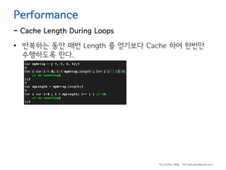 Performance

- Cache Length During Loops
• 반복하는 동안 매번 Length 를 얻기보다 Cache 하여 한번만
수행하도록 한다.

하드코딩하는사람들 - 야쿠 (yakuyaku@gmail.com)

 