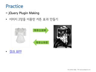 Practice

- jQuery Plugin Making
• 이미지 2장을 이용한 커튼 효과 만들기
마우스오버

마우스아웃

• 결과 화면

하드코딩하는사람들 - 야쿠 (yakuyaku@gmail.com)

 