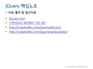 jQuery 핵심노트

- 자료 출처 및 참고자료
•
•
•
•

jQuery.com
신현석님의 제이쿼리 기본 API
http://codylindley.com/jqueryselectors
http://codylindley.com/jquerymanipulation/

하드코딩하는사람들 - 야쿠 (yakuyaku@gmail.com)

 