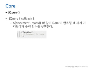 Core

- jQuery()
• jQuery ( callback )
– $(document).ready() 와 같이 Dom 이 완료될 때 까지 기
다렸다가 콜백 함수를 실행한다.

하드코딩하는사람들 - 야쿠 (yakuyaku@gmail.com)

 