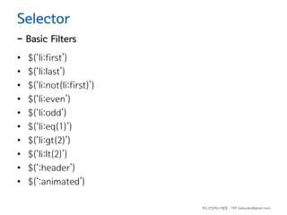 Selector

- Basic Filters
•
•
•
•
•
•
•
•
•
•

$(‘li:first’)
$(‘li:last’)
$(‘li:not(li:first)’)
$(‘li:even’)
$(‘li:odd’)
$(‘li:eq(1)’)
$(‘li:gt(2)’)
$(‘li:lt(2)’)
$(‘:header’)
$(‘:animated’)
하드코딩하는사람들 - 야쿠 (yakuyaku@gmail.com)

 