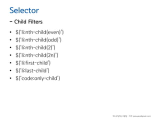 Selector

- Child Filters
•
•
•
•
•
•
•

$(‘li:nth-child(even)’)
$(‘li:nth-child(odd)’)
$(‘li:nth-child(2)’)
$(‘li:nth-child(2n)’)
$(‘li:first-child’)
$(‘li:last-child’)
$(‘code:only-child’)

하드코딩하는사람들 - 야쿠 (yakuyaku@gmail.com)

 