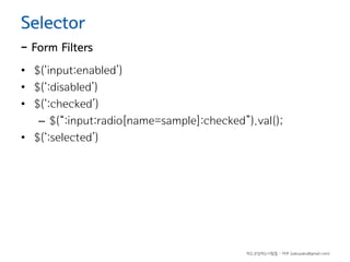 Selector

- Form Filters
• $(‘input:enabled’)
• $(‘:disabled’)
• $(‘:checked’)
– $(“:input:radio[name=sample]:checked”).val();
• $(‘:selected’)

하드코딩하는사람들 - 야쿠 (yakuyaku@gmail.com)

 