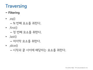 Traversing

- Filtering

• .eq()
– N 번째 요소를 취한다.
• .first()
– 첫 번째 요소를 취한다.
• .last()
– 마지막 요소를 취한다.
• .slice()
– 시작과 끝 사이에 해당하는 요소를 취한다.

하드코딩하는사람들 - 야쿠 (yakuyaku@gmail.com)

 