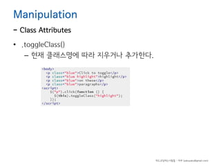 Manipulation

- Class Attributes

• .toggleClass()
– 현재 클래스명에 따라 지우거나 추가한다.

하드코딩하는사람들 - 야쿠 (yakuyaku@gmail.com)

 