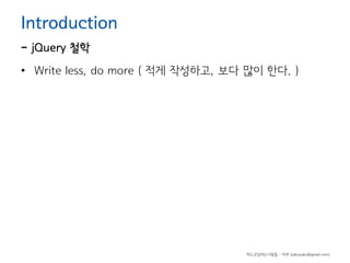 Introduction

- jQuery 철학

• Write less, do more ( 적게 작성하고, 보다 많이 한다. )

하드코딩하는사람들 - 야쿠 (yakuyaku@gmail.com)

 