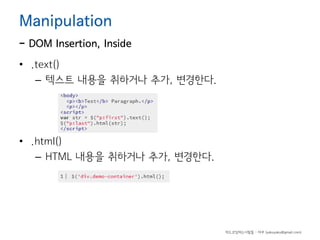 Manipulation

- DOM Insertion, Inside
• .text()
– 텍스트 내용을 취하거나 추가, 변경한다.

• .html()
– HTML 내용을 취하거나 추가, 변경한다.

하드코딩하는사람들 - 야쿠 (yakuyaku@gmail.com)

 