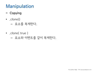 Manipulation

-

Copying

• .clone()
– 요소를 복제한다.
• .clone( true )
– 요소와 이벤트를 같이 복제한다.

하드코딩하는사람들 - 야쿠 (yakuyaku@gmail.com)

 