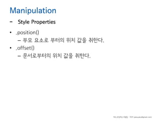 Manipulation

-

Style Properties

• .position()
– 부모 요소로 부터의 위치 값을 취한다.
• .offset()
– 문서로부터의 위치 값을 취한다.

하드코딩하는사람들 - 야쿠 (yakuyaku@gmail.com)

 