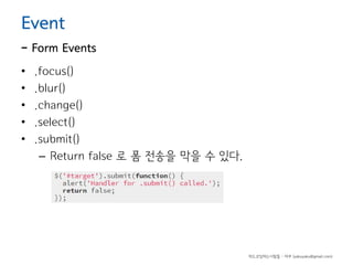 Event

- Form Events
•
•
•
•
•

.focus()
.blur()
.change()
.select()
.submit()
– Return false 로 폼 전송을 막을 수 있다.

하드코딩하는사람들 - 야쿠 (yakuyaku@gmail.com)

 