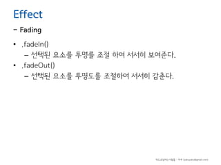 Effect

- Fading

• .fadeIn()
– 선택된 요소를 투명를 조절 하여 서서히 보여준다.
• .fadeOut()
– 선택된 요소를 투명도를 조절하여 서서히 감춘다.

하드코딩하는사람들 - 야쿠 (yakuyaku@gmail.com)

 