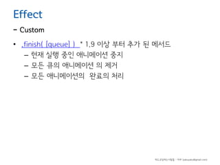 Effect

- Custom
• .finish( [queue] ) * 1.9 이상 부터 추가 된 메서드
– 현재 실행 중인 애니메이션 중지
– 모든 큐의 애니메이션 의 제거
– 모든 애니메이션의 완료의 처리

하드코딩하는사람들 - 야쿠 (yakuyaku@gmail.com)

 