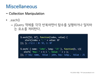 Miscellaneous

- Collection Manipulation
• .each()
– jQuery 객체를 각각 반복하면서 함수를 실행하거나 일치하
는 요소를 처리한다.

하드코딩하는사람들 - 야쿠 (yakuyaku@gmail.com)

 