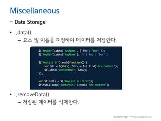 Miscellaneous

- Data Storage

• .data()
– 요소 및 이름을 지정하여 데이터를 저장한다.

• .removeData()
– 저장된 데이터를 삭제한다.
하드코딩하는사람들 - 야쿠 (yakuyaku@gmail.com)

 