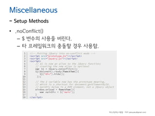 Miscellaneous

- Setup Methods

• .noConflict()
– $ 변수의 사용을 버린다.
– 타 프레임워크의 충돌할 경우 사용함.

하드코딩하는사람들 - 야쿠 (yakuyaku@gmail.com)

 