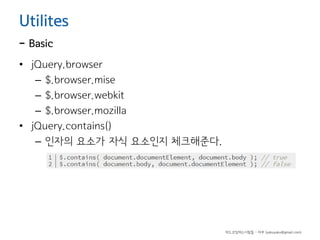 Utilites

- Basic

• jQuery.browser
– $.browser.mise
– $.browser.webkit
– $.browser.mozilla
• jQuery.contains()
– 인자의 요소가 자식 요소인지 체크해준다.

하드코딩하는사람들 - 야쿠 (yakuyaku@gmail.com)

 