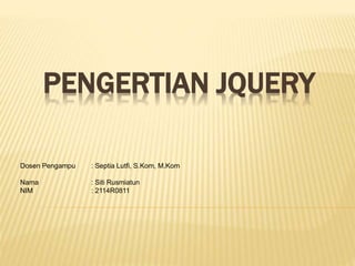 PENGERTIAN JQUERY 
Dosen Pengampu : Septia Lutfi, S.Kom, M.Kom 
Nama : Siti Rusmiatun 
NIM : 2114R0811 
 