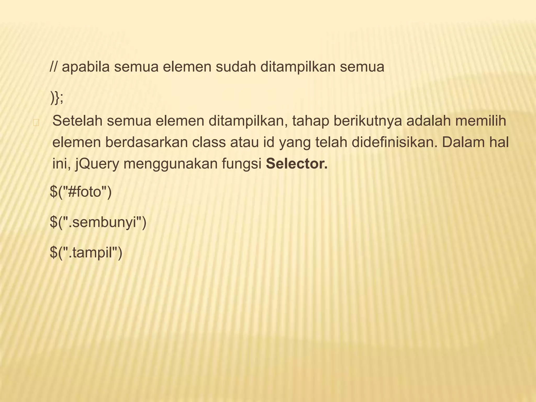 // apabila semua elemen sudah ditampilkan semua
)};
Setelah semua elemen ditampilkan, tahap berikutnya adalah memilih
elemen berdasarkan class atau id yang telah didefinisikan. Dalam hal
ini, jQuery menggunakan fungsi Selector.
$("#foto")
$(".sembunyi")
$(".tampil")
 