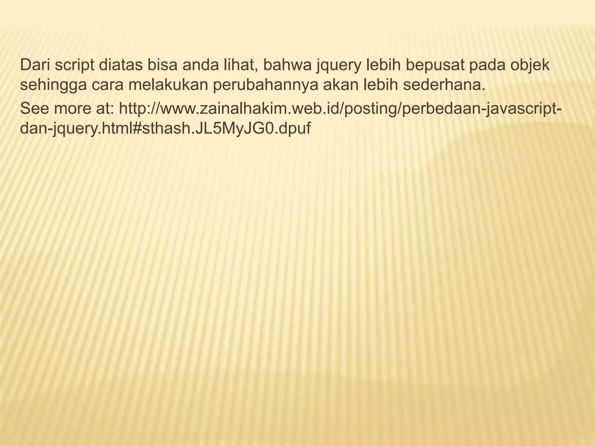 Dari script diatas bisa anda lihat, bahwa jquery lebih bepusat pada objek
sehingga cara melakukan perubahannya akan lebih sederhana.
See more at: http://www.zainalhakim.web.id/posting/perbedaan-javascript-
dan-jquery.html#sthash.JL5MyJG0.dpuf
 