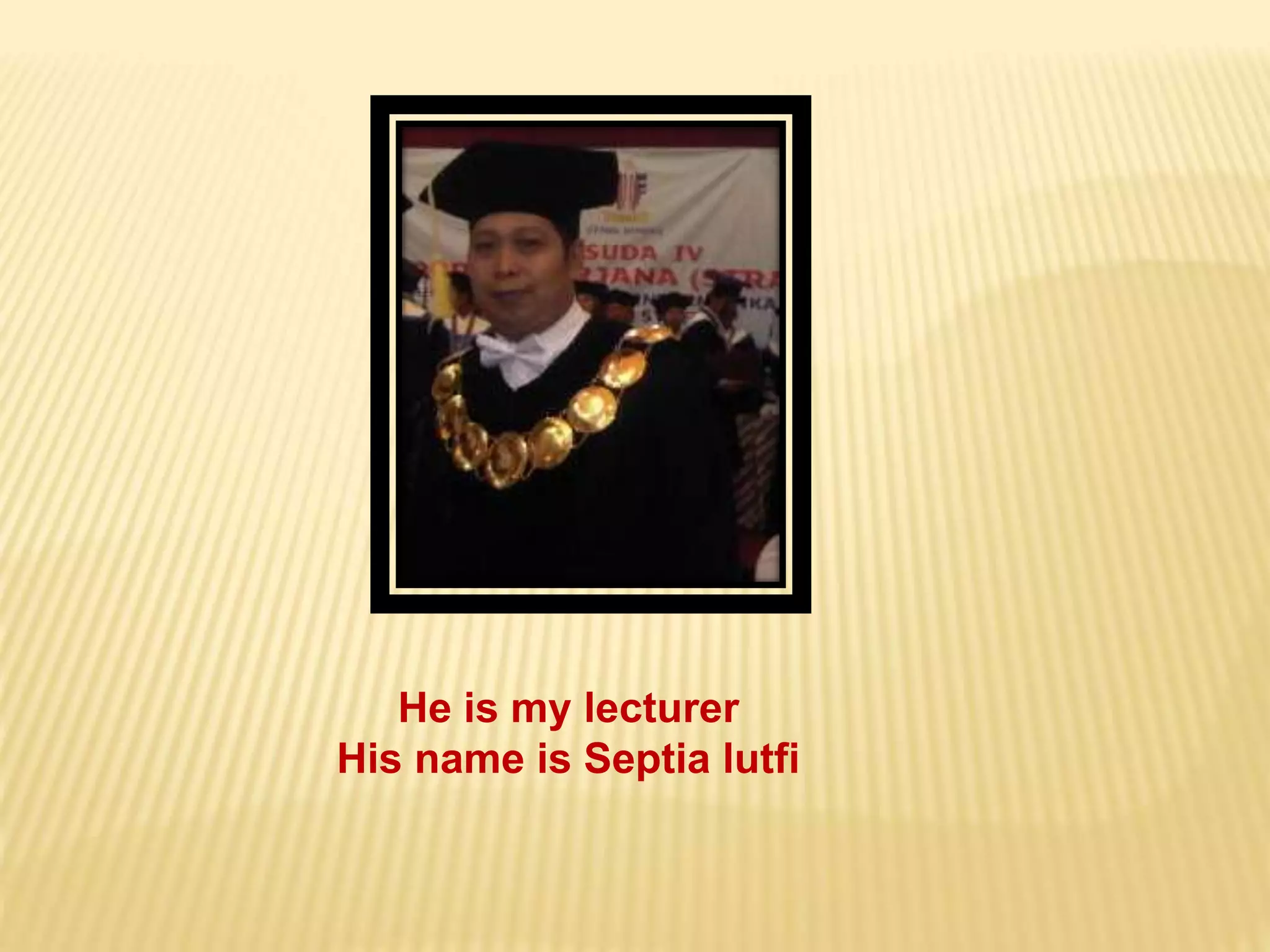 He is my lecturer
His name is Septia lutfi
 