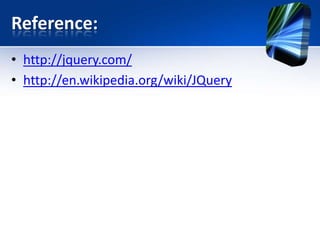 Reference:
• http://jquery.com/
• http://en.wikipedia.org/wiki/JQuery
 