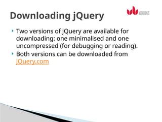 Two versions of jQuery are available for
downloading: one minimalised and one
uncompressed (for debugging or reading).
 Both versions can be downloaded from
jQuery.com
Downloading jQuery
 
