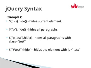Examples:
 $(this).hide() - hides current element.
 $("p").hide() - hides all paragraphs
 $("p.test").hide() - hides all paragraphs with
class="test"
 $("#test").hide() - hides the element with id="test”
jQuery Syntax
 