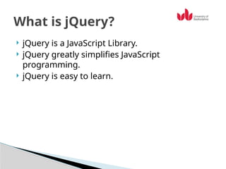  jQuery is a JavaScript Library.
 jQuery greatly simplifies JavaScript
programming.
 jQuery is easy to learn.
What is jQuery?
 
